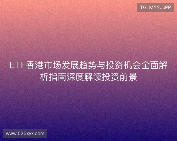 ETF香港市场发展趋势与投资机会全面解析指南深度解读投资前景