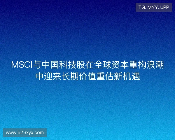 MSCI与中国科技股在全球资本重构浪潮中迎来长期价值重估新机遇