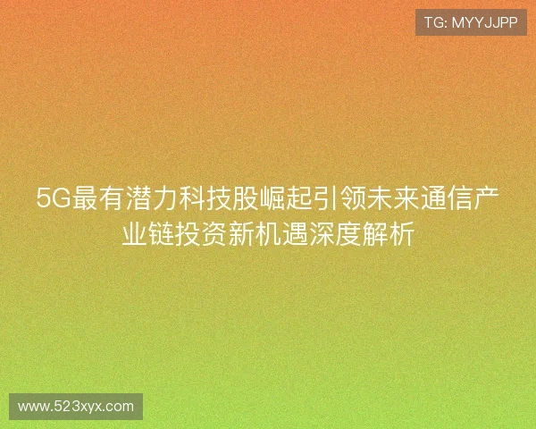 5G最有潜力科技股崛起引领未来通信产业链投资新机遇深度解析